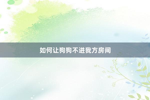 如何让狗狗不进我方房间