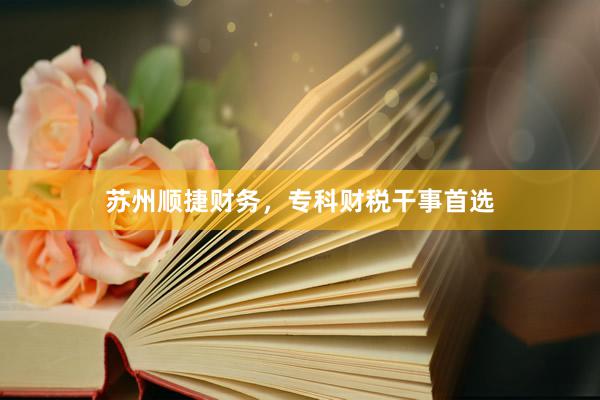 苏州顺捷财务，专科财税干事首选