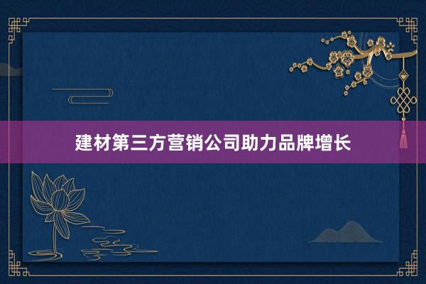 建材第三方营销公司助力品牌增长